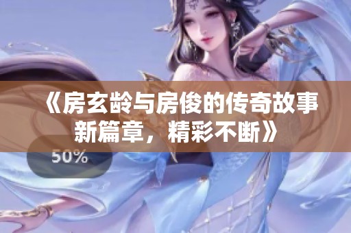 《房玄龄与房俊的传奇故事新篇章，精彩不断》