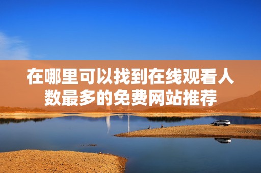 在哪里可以找到在线观看人数最多的免费网站推荐