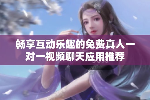 畅享互动乐趣的免费真人一对一视频聊天应用推荐