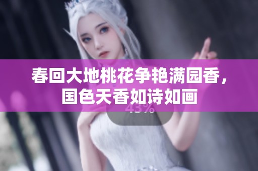 春回大地桃花争艳满园香，国色天香如诗如画