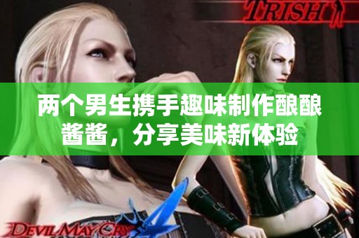 两个男生携手趣味制作酿酿酱酱，分享美味新体验