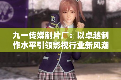 九一传媒制片厂：以卓越制作水平引领影视行业新风潮