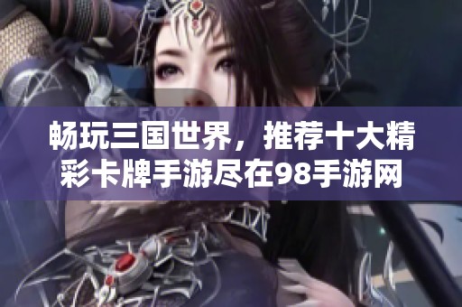 畅玩三国世界，推荐十大精彩卡牌手游尽在98手游网
