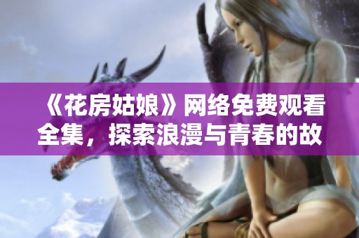 《花房姑娘》网络免费观看全集，探索浪漫与青春的故事
