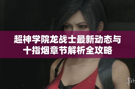 超神学院龙战士最新动态与十指烟章节解析全攻略