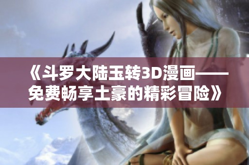 《斗罗大陆玉转3D漫画——免费畅享土豪的精彩冒险》
