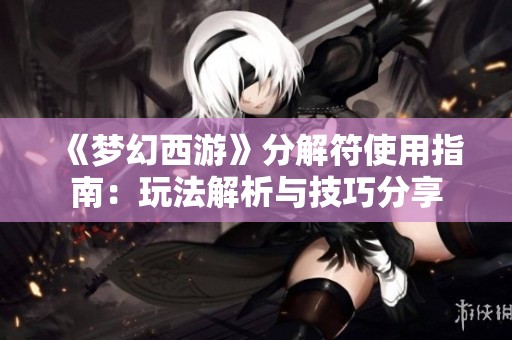 《梦幻西游》分解符使用指南：玩法解析与技巧分享