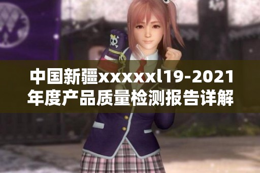 中国新疆xxxxxl19-2021年度产品质量检测报告详解