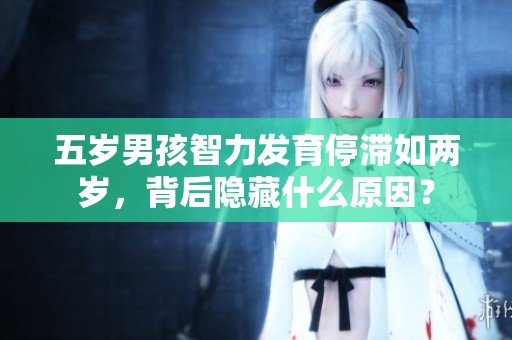 五岁男孩智力发育停滞如两岁，背后隐藏什么原因？