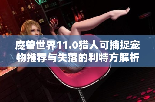 魔兽世界11.0猎人可捕捉宠物推荐与失落的利特方解析