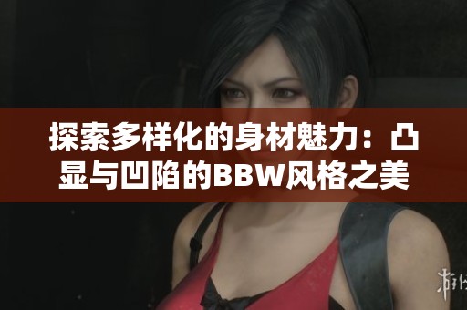 探索多样化的身材魅力：凸显与凹陷的BBW风格之美
