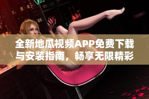 全新地瓜视频APP免费下载与安装指南，畅享无限精彩内容