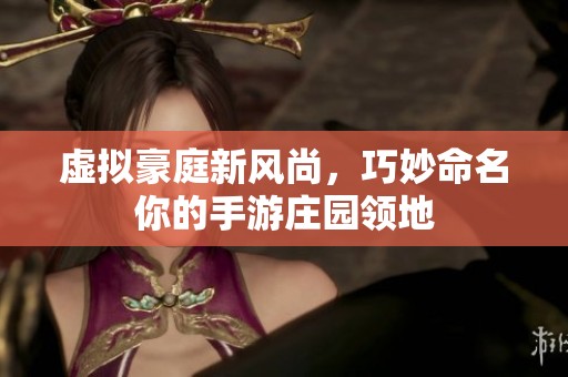 虚拟豪庭新风尚，巧妙命名你的手游庄园领地