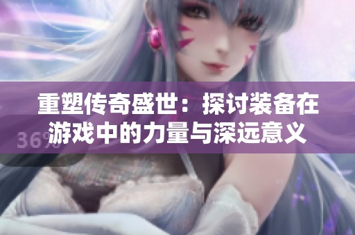 重塑传奇盛世：探讨装备在游戏中的力量与深远意义