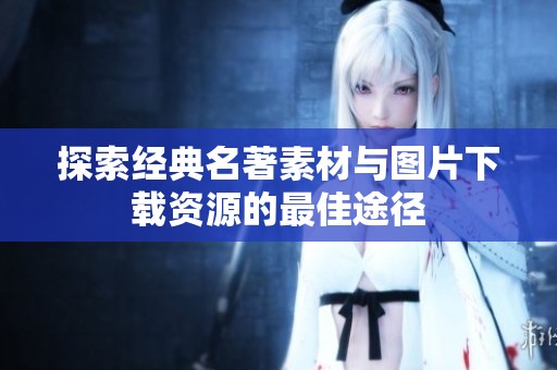 探索经典名著素材与图片下载资源的最佳途径