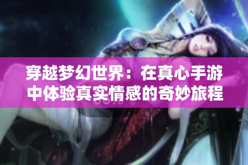 穿越梦幻世界：在真心手游中体验真实情感的奇妙旅程