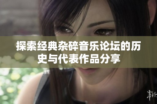 探索经典杂碎音乐论坛的历史与代表作品分享