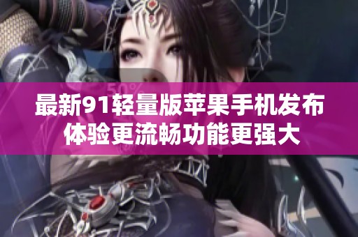 最新91轻量版苹果手机发布 体验更流畅功能更强大
