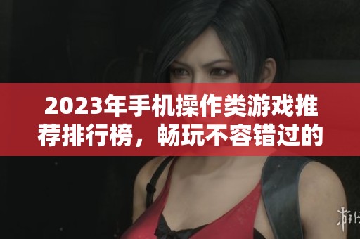 2023年手机操作类游戏推荐排行榜，畅玩不容错过的佳作