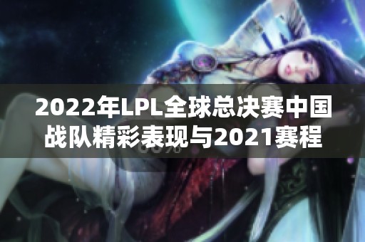 2022年LPL全球总决赛中国战队精彩表现与2021赛程分组分享