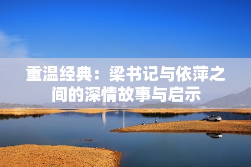 重温经典：梁书记与依萍之间的深情故事与启示