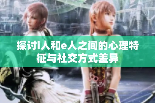探讨i人和e人之间的心理特征与社交方式差异