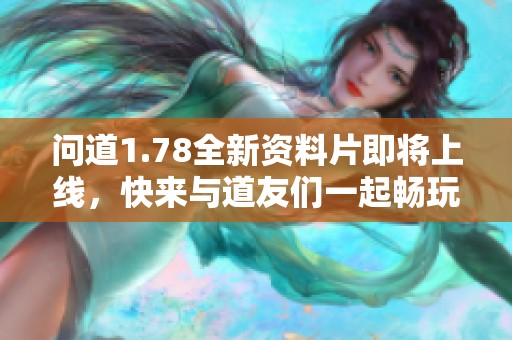 问道1.78全新资料片即将上线，快来与道友们一起畅玩！