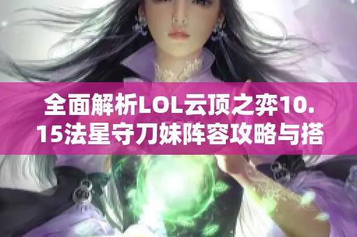 全面解析LOL云顶之弈10.15法星守刀妹阵容攻略与搭配技巧