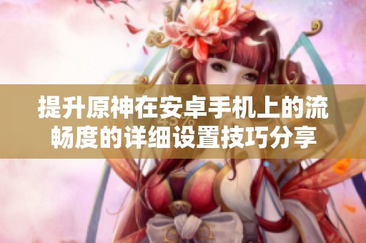 提升原神在安卓手机上的流畅度的详细设置技巧分享