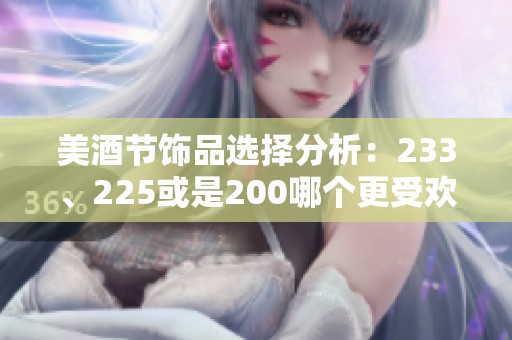 美酒节饰品选择分析：233、225或是200哪个更受欢迎？