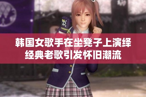 韩国女歌手在坐凳子上演绎经典老歌引发怀旧潮流