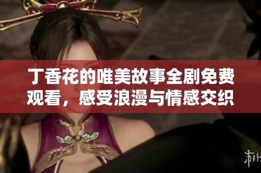 丁香花的唯美故事全剧免费观看，感受浪漫与情感交织