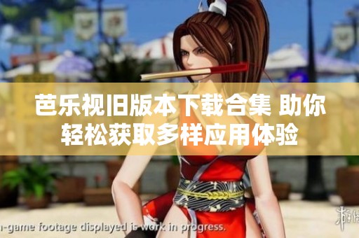 芭乐视旧版本下载合集 助你轻松获取多样应用体验