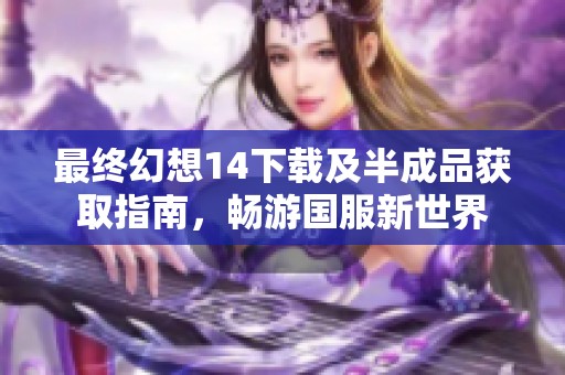 最终幻想14下载及半成品获取指南，畅游国服新世界