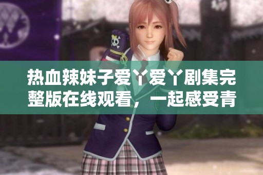 热血辣妹子爱丫爱丫剧集完整版在线观看，一起感受青春的魅力