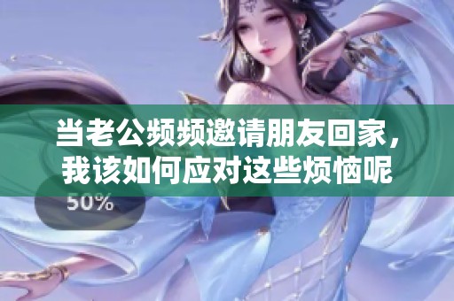 当老公频频邀请朋友回家，我该如何应对这些烦恼呢