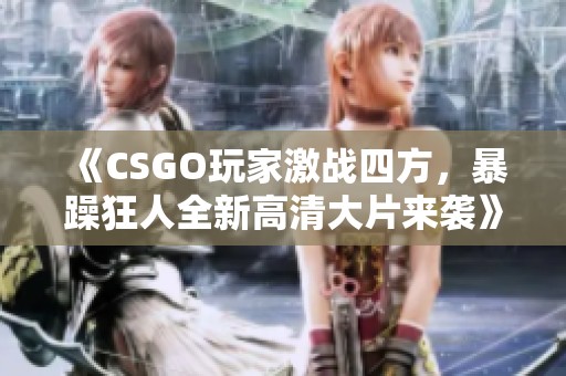 《CSGO玩家激战四方，暴躁狂人全新高清大片来袭》