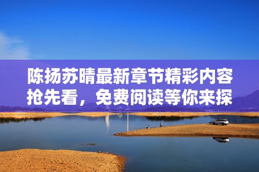 陈扬苏晴最新章节精彩内容抢先看，免费阅读等你来探索