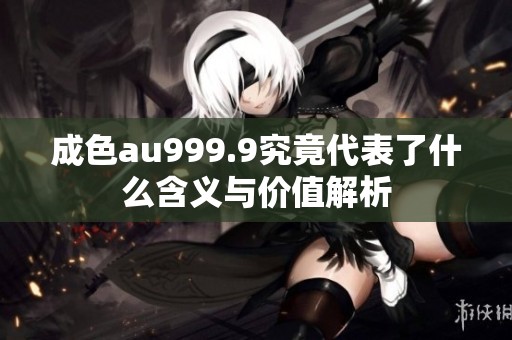 成色au999.9究竟代表了什么含义与价值解析