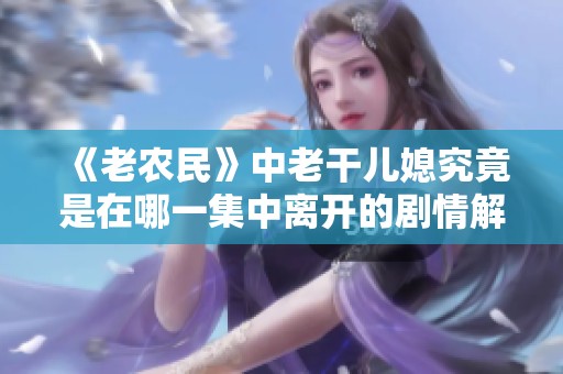《老农民》中老干儿媳究竟是在哪一集中离开的剧情解析