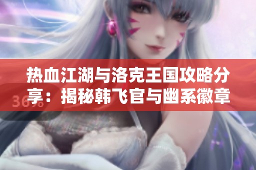 热血江湖与洛克王国攻略分享：揭秘韩飞官与幽系徽章获取方法