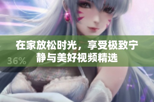 在家放松时光，享受极致宁静与美好视频精选