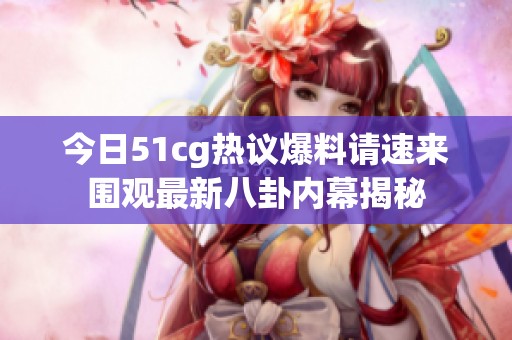 今日51cg热议爆料请速来围观最新八卦内幕揭秘