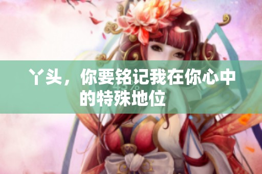 丫头，你要铭记我在你心中的特殊地位    