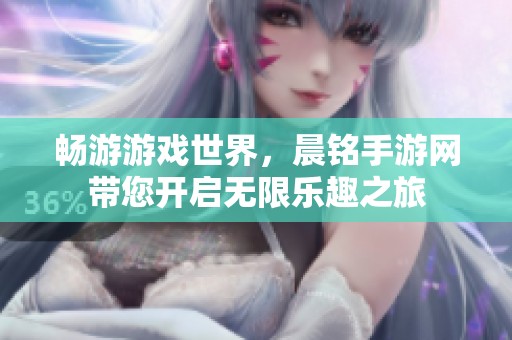 畅游游戏世界，晨铭手游网带您开启无限乐趣之旅