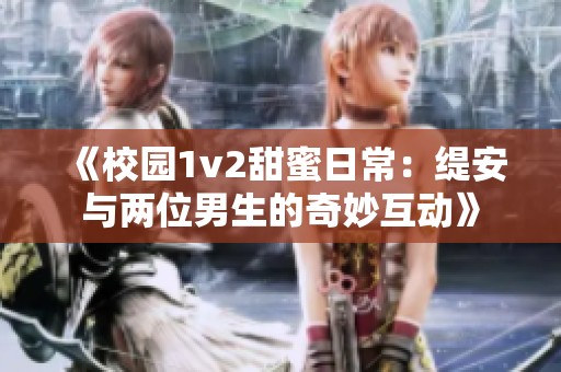 《校园1v2甜蜜日常：缇安与两位男生的奇妙互动》