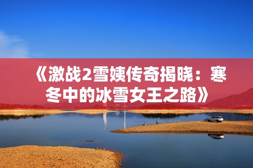 《激战2雪姨传奇揭晓：寒冬中的冰雪女王之路》