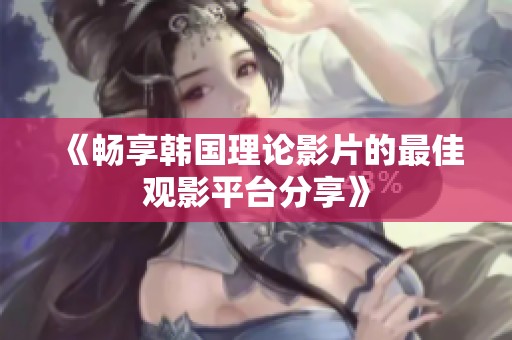 《畅享韩国理论影片的最佳观影平台分享》