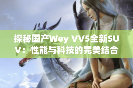 探秘国产Wey VV5全新SUV：性能与科技的完美结合