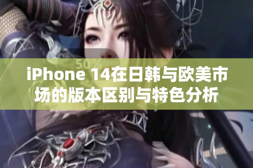 iPhone 14在日韩与欧美市场的版本区别与特色分析